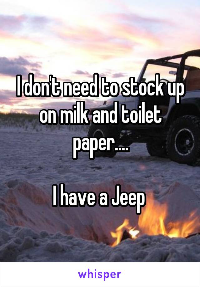 I don't need to stock up on milk and toilet paper....

I have a Jeep 