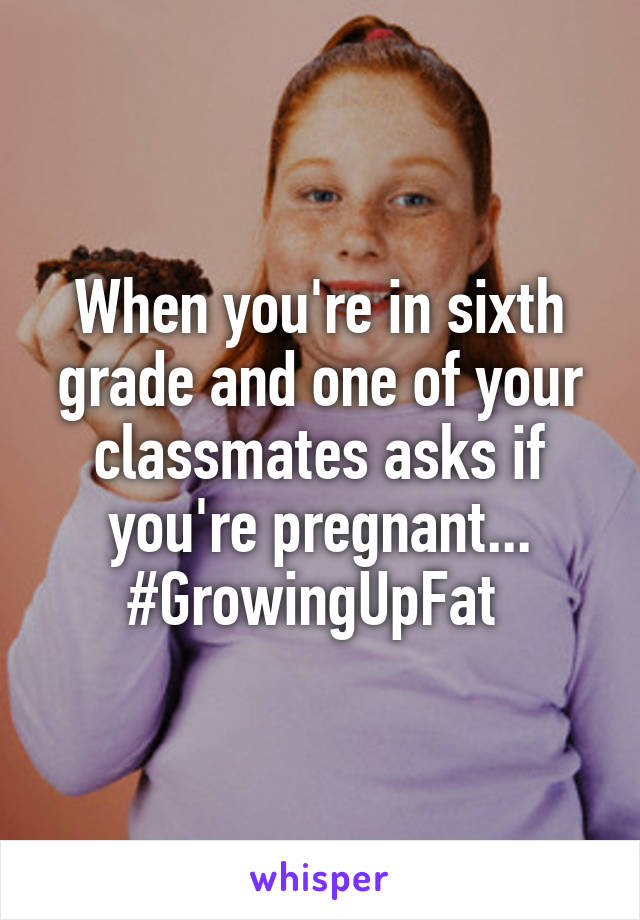 When you're in sixth grade and one of your classmates asks if you're pregnant... #GrowingUpFat 