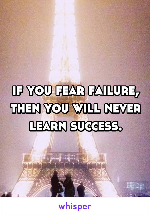 if you fear failure, then you will never learn success.