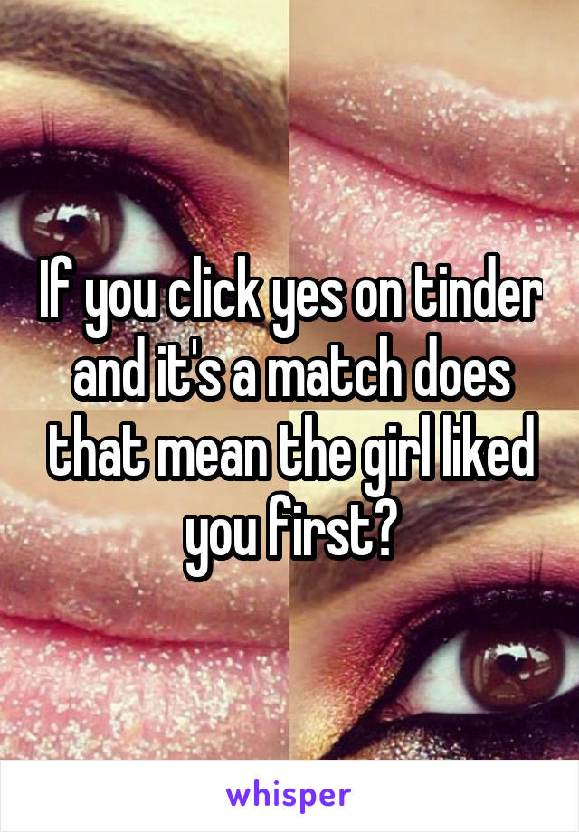 If you click yes on tinder and it's a match does that mean the girl liked you first?