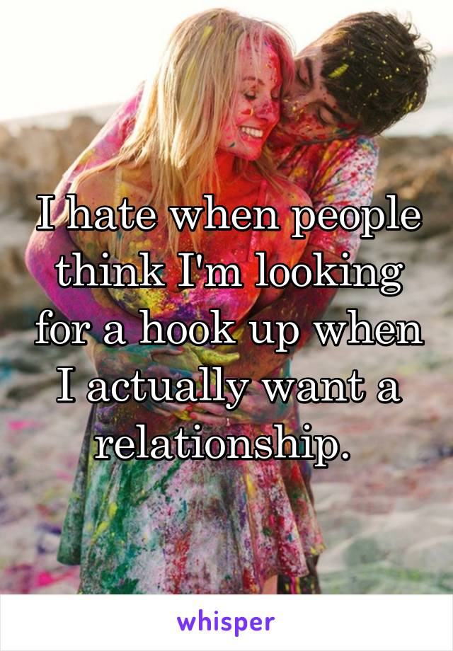 I hate when people think I'm looking for a hook up when I actually want a relationship. 