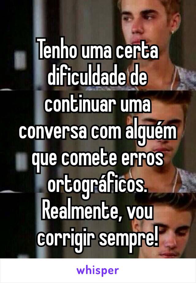 Tenho uma certa dificuldade de continuar uma conversa com alguém que comete erros ortográficos.
Realmente, vou corrigir sempre!