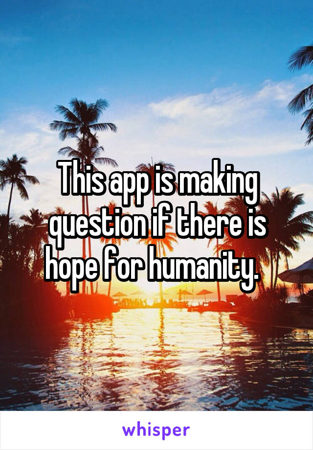 This app is making question if there is hope for humanity.  