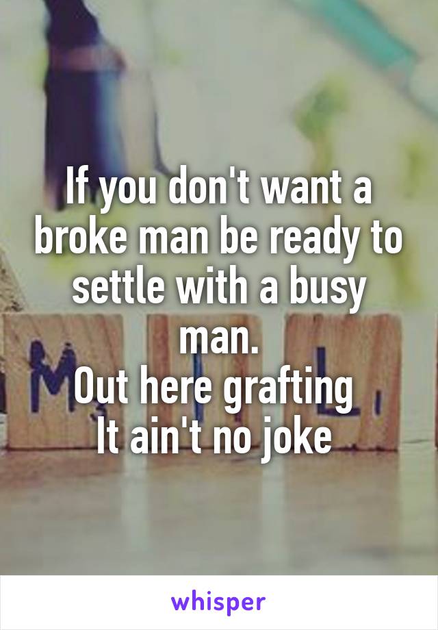 If you don't want a broke man be ready to settle with a busy man.
Out here grafting 
It ain't no joke 