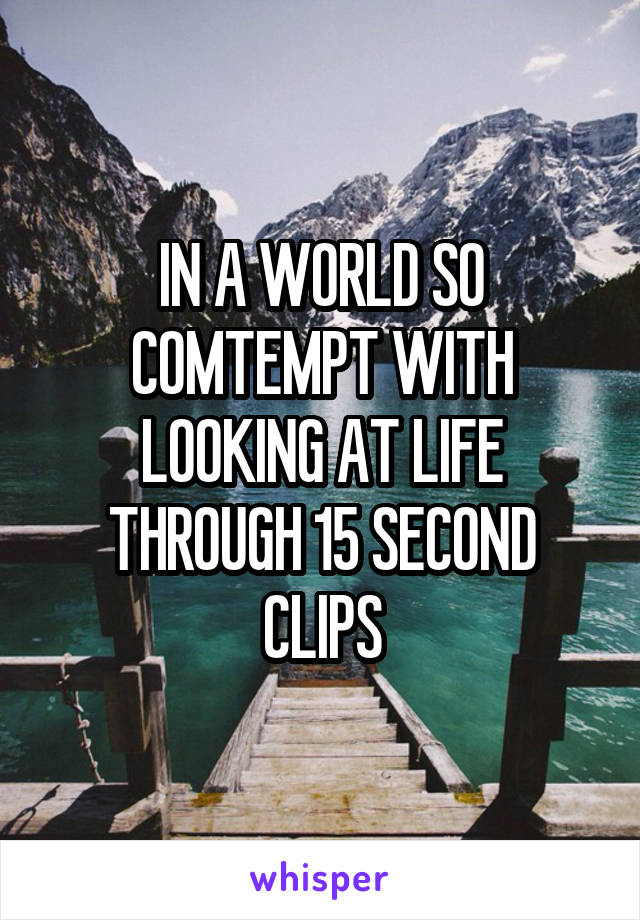 IN A WORLD SO COMTEMPT WITH LOOKING AT LIFE THROUGH 15 SECOND CLIPS