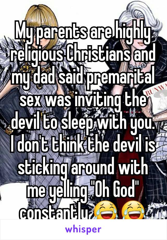 My parents are highly religious Christians and my dad said premarital sex was inviting the devil to sleep with you.  I don't think the devil is sticking around with me yelling "Oh God" constantly 😂😂