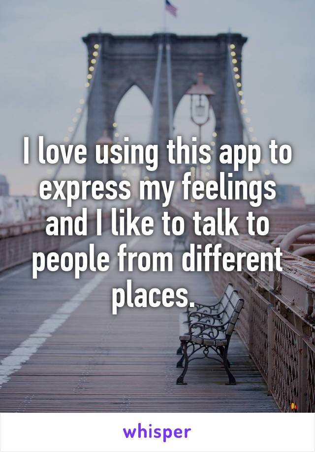 I love using this app to express my feelings and I like to talk to people from different places. 