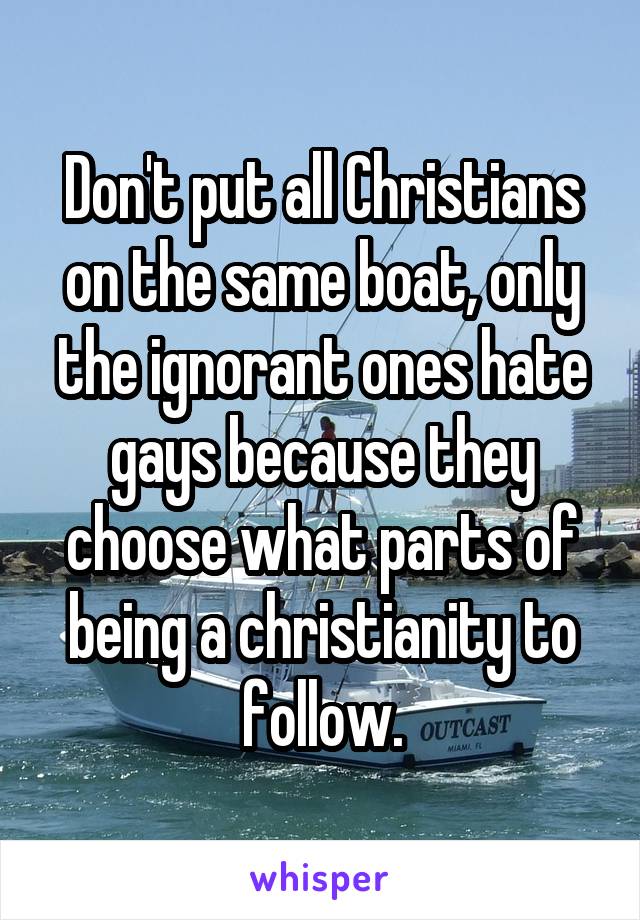 Don't put all Christians on the same boat, only the ignorant ones hate gays because they choose what parts of being a christianity to follow.