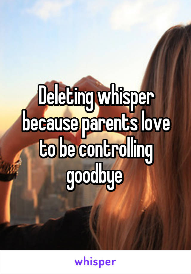 Deleting whisper because parents love to be controlling goodbye 