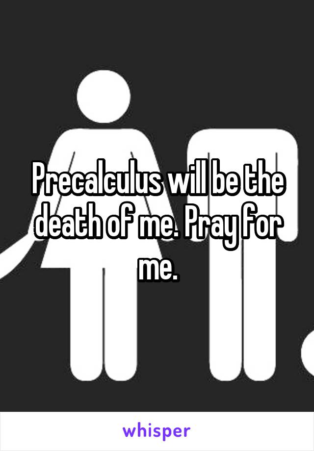 Precalculus will be the death of me. Pray for me.