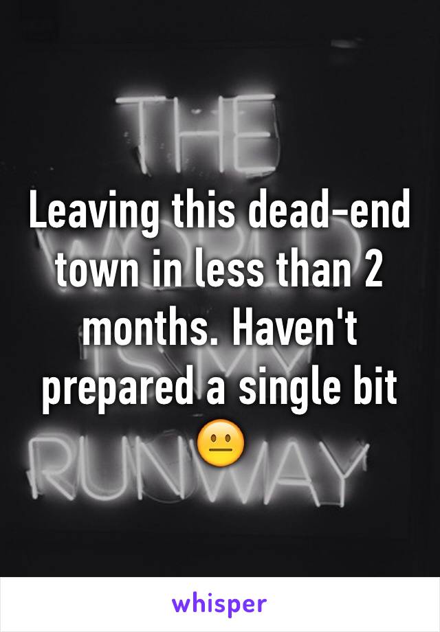 Leaving this dead-end town in less than 2 months. Haven't prepared a single bit 😐