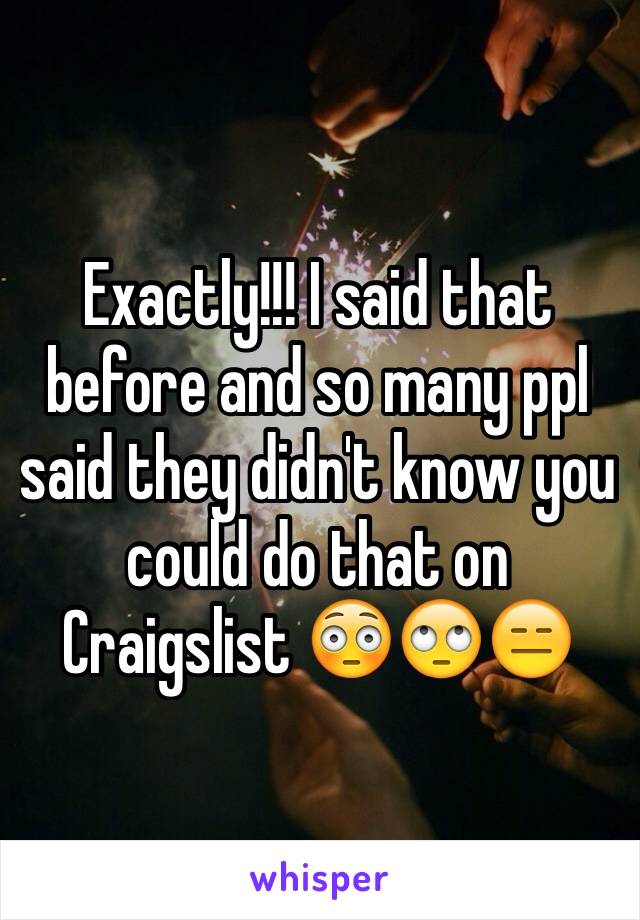 Exactly!!! I said that before and so many ppl said they didn't know you could do that on Craigslist 😳🙄😑