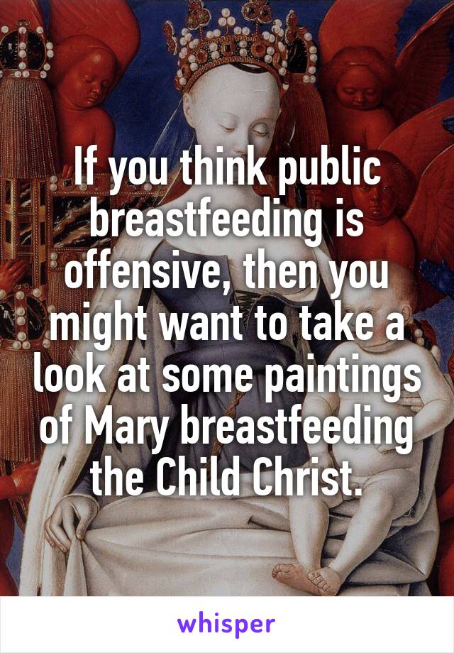 If you think public breastfeeding is offensive, then you might want to take a look at some paintings of Mary breastfeeding the Child Christ.