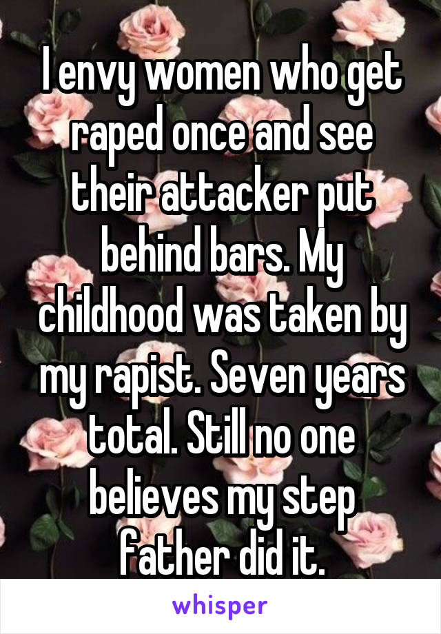 I envy women who get raped once and see their attacker put behind bars. My childhood was taken by my rapist. Seven years total. Still no one believes my step father did it.