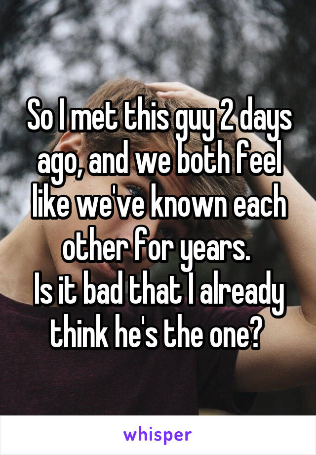 So I met this guy 2 days ago, and we both feel like we've known each other for years. 
Is it bad that I already think he's the one? 