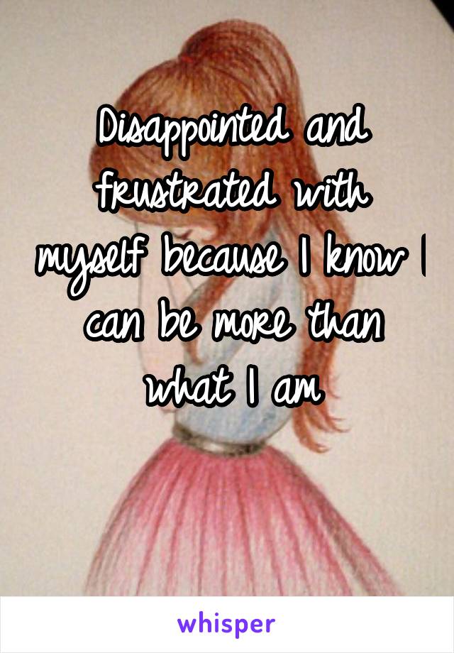 Disappointed and frustrated with myself because I know I can be more than what I am

