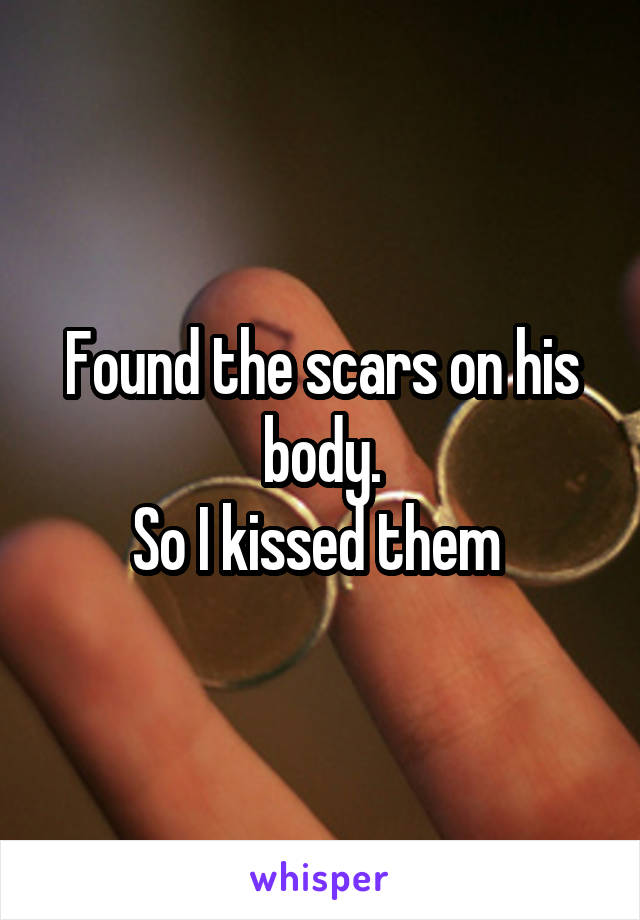 Found the scars on his body.
So I kissed them 