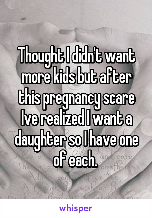 Thought I didn't want more kids but after this pregnancy scare Ive realized I want a daughter so I have one of each. 