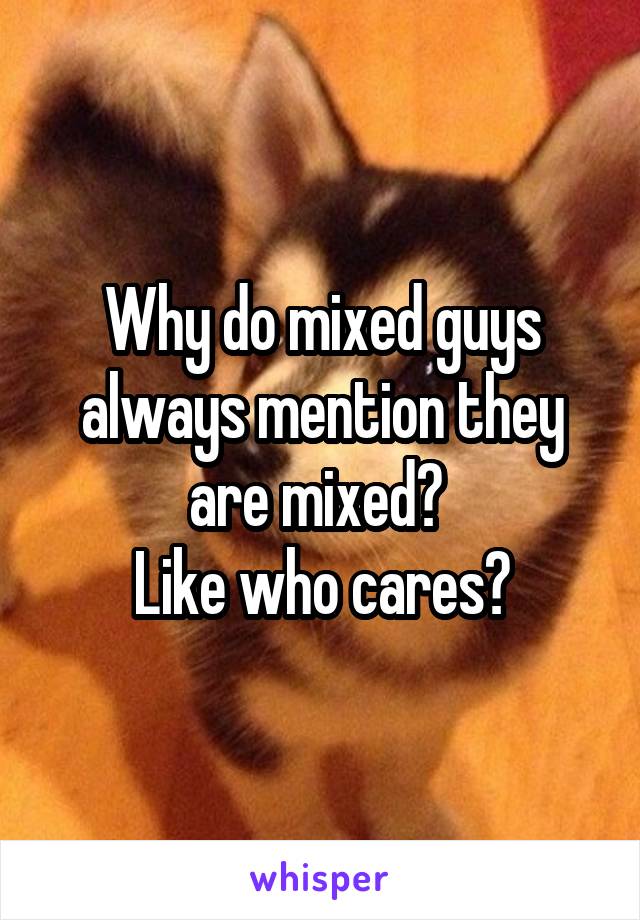 Why do mixed guys always mention they are mixed? 
Like who cares?