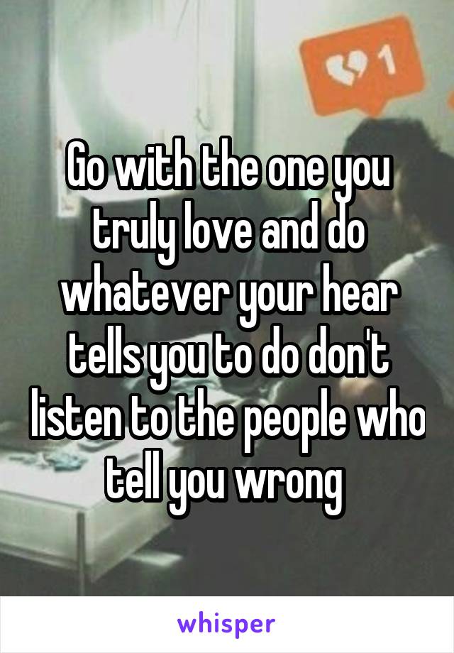 Go with the one you truly love and do whatever your hear tells you to do don't listen to the people who tell you wrong 
