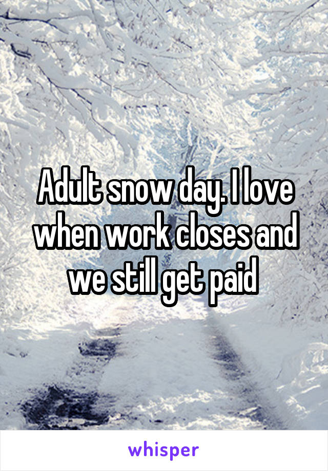 Adult snow day. I love when work closes and we still get paid 