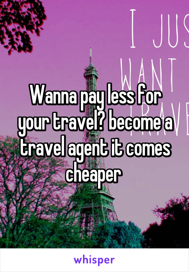 Wanna pay less for your travel? become a travel agent it comes cheaper 