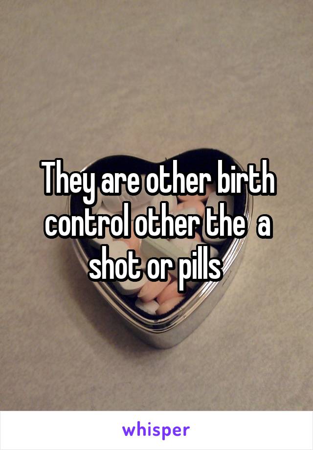 They are other birth control other the  a shot or pills 