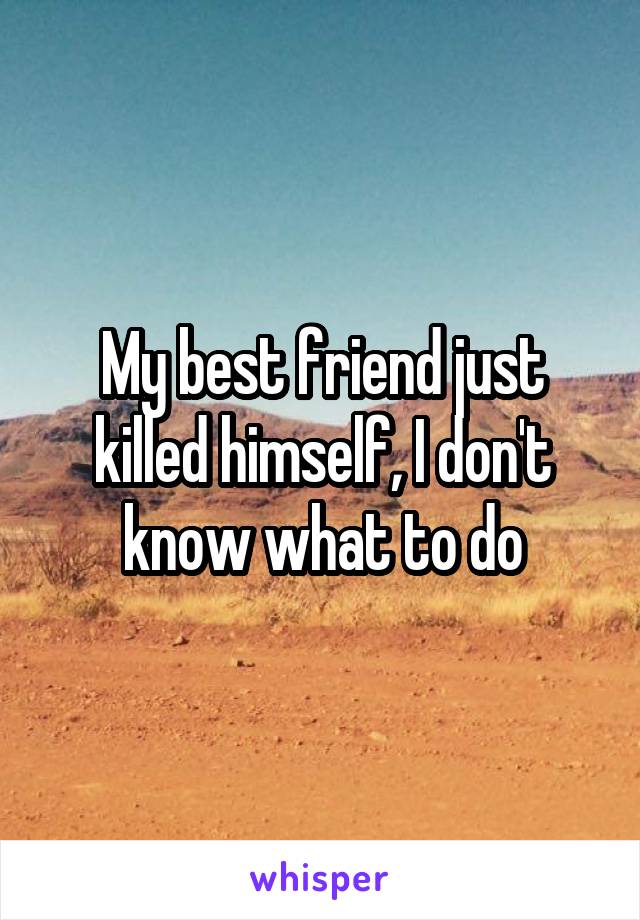 My best friend just killed himself, I don't know what to do