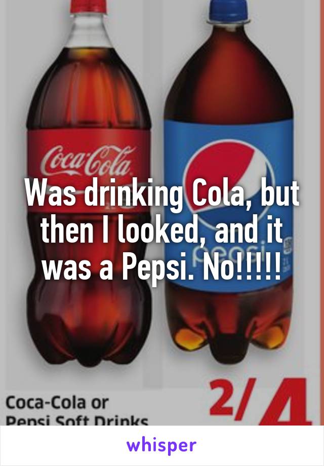 Was drinking Cola, but then I looked, and it was a Pepsi. No!!!!!