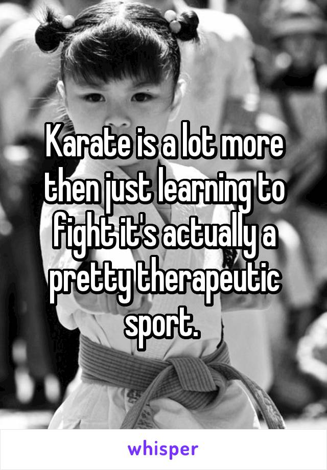 Karate is a lot more then just learning to fight it's actually a pretty therapeutic sport. 