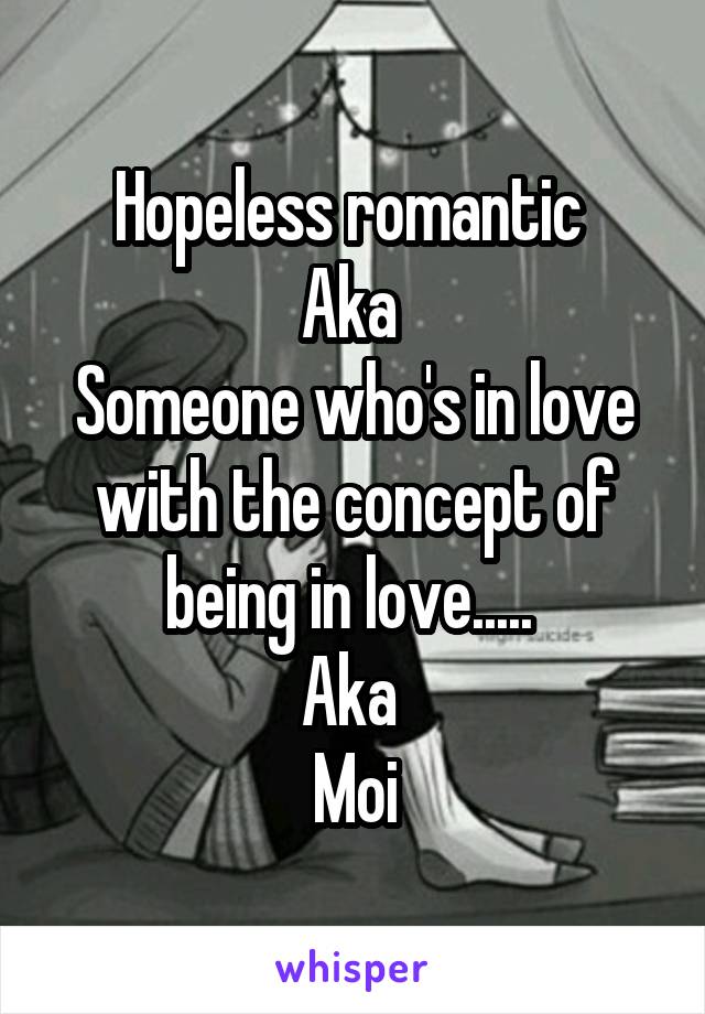 Hopeless romantic 
Aka 
Someone who's in love with the concept of being in love..... 
Aka 
Moi