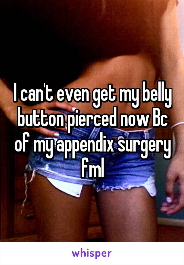 I can't even get my belly button pierced now Bc of my appendix surgery fml