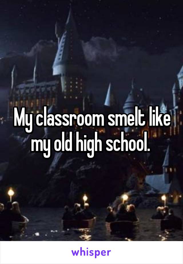 My classroom smelt like my old high school. 