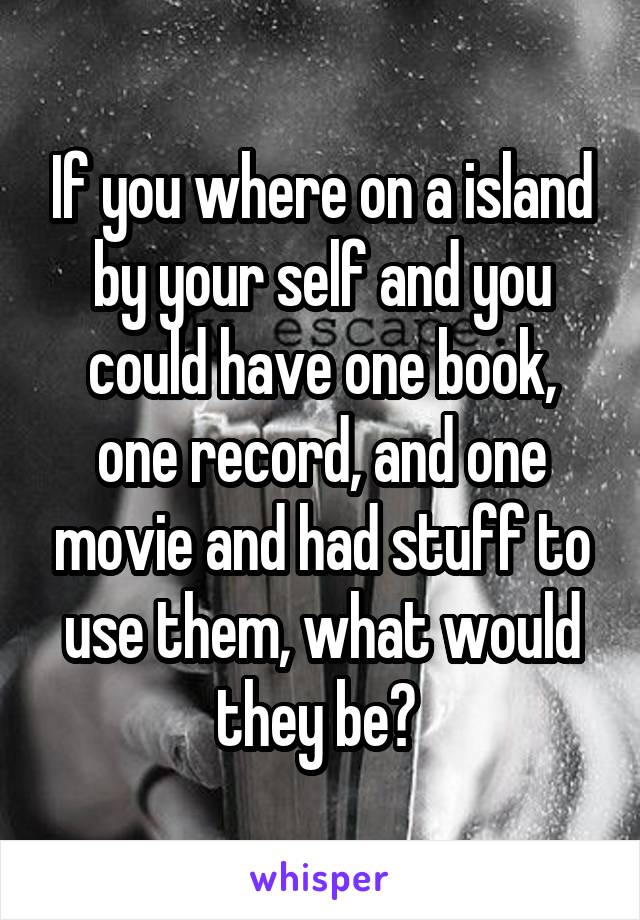 If you where on a island by your self and you could have one book, one record, and one movie and had stuff to use them, what would they be? 