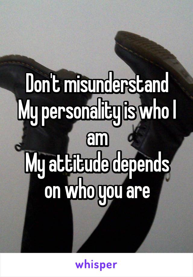 Don't misunderstand
My personality is who I am
My attitude depends on who you are