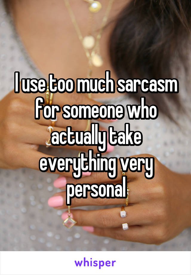 I use too much sarcasm for someone who actually take everything very personal