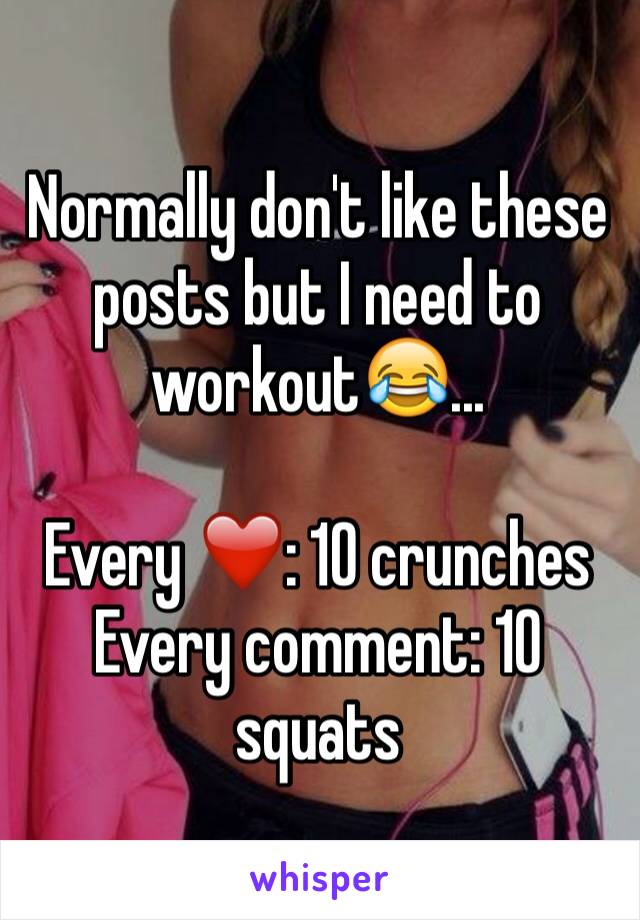 Normally don't like these posts but I need to workout😂...

Every ❤️: 10 crunches
Every comment: 10 squats