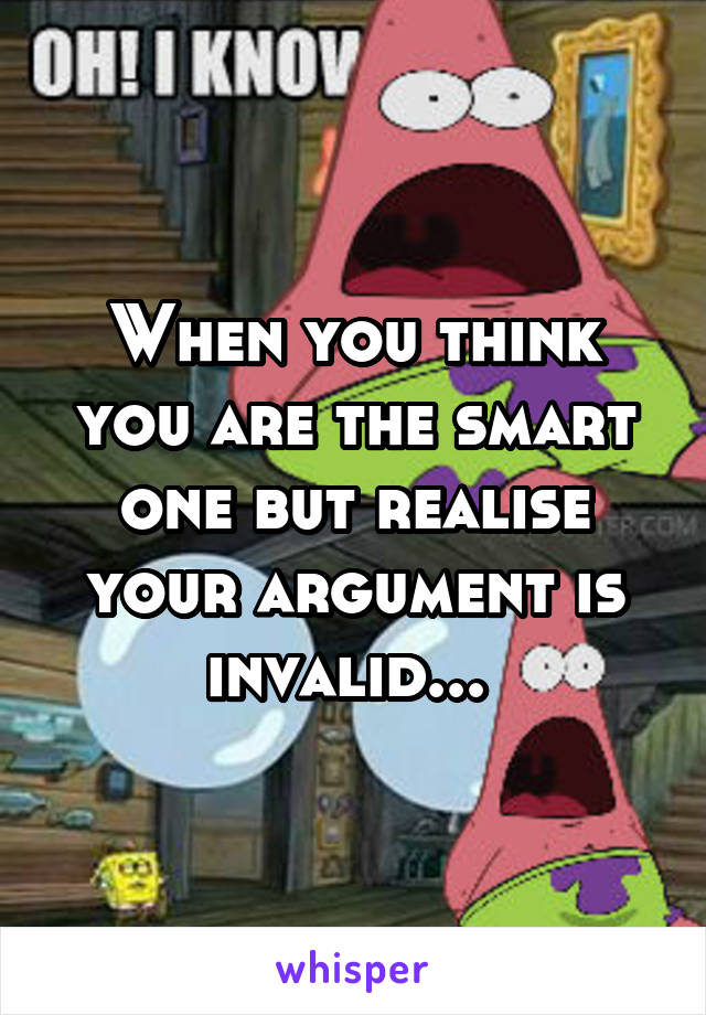 When you think you are the smart one but realise your argument is invalid... 