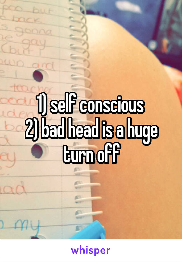 1) self conscious 
2) bad head is a huge turn off