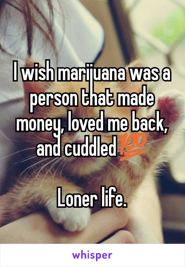 I wish marijuana was a person that made money, loved me back, and cuddled💯

Loner life.