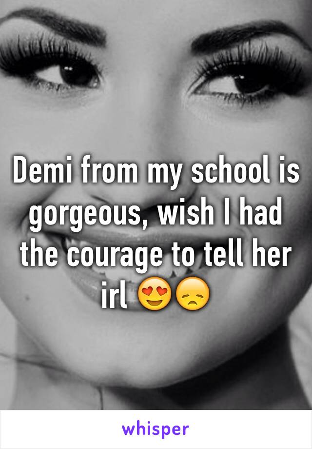 Demi from my school is gorgeous, wish I had the courage to tell her irl 😍😞