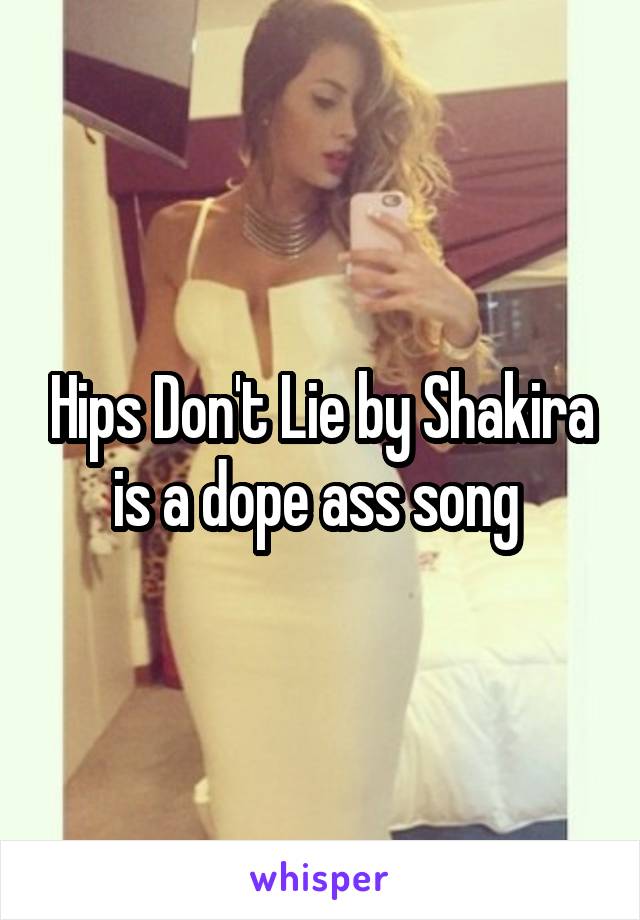 Hips Don't Lie by Shakira is a dope ass song 