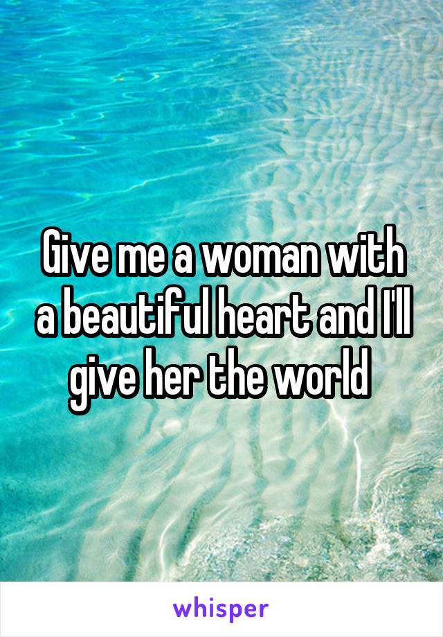 Give me a woman with a beautiful heart and I'll give her the world 