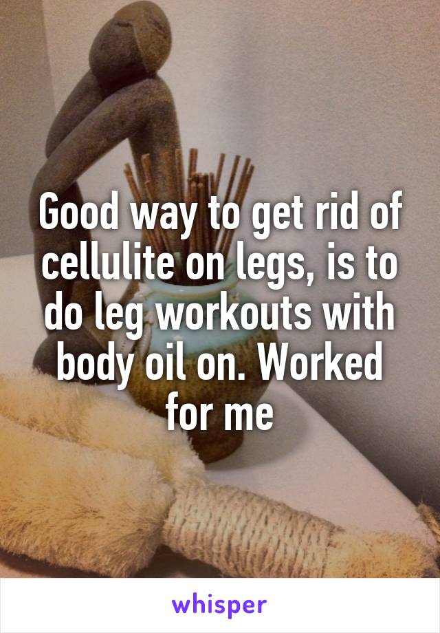 Good way to get rid of cellulite on legs, is to do leg workouts with body oil on. Worked for me