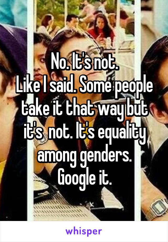 No. It's not.
Like I said. Some people take it that way but it's  not. It's equality among genders.
Google it.