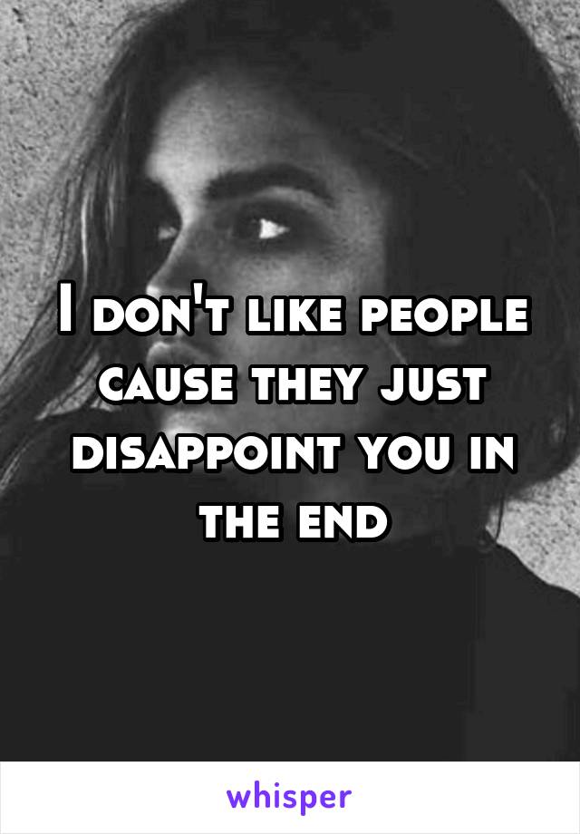 I don't like people cause they just disappoint you in the end