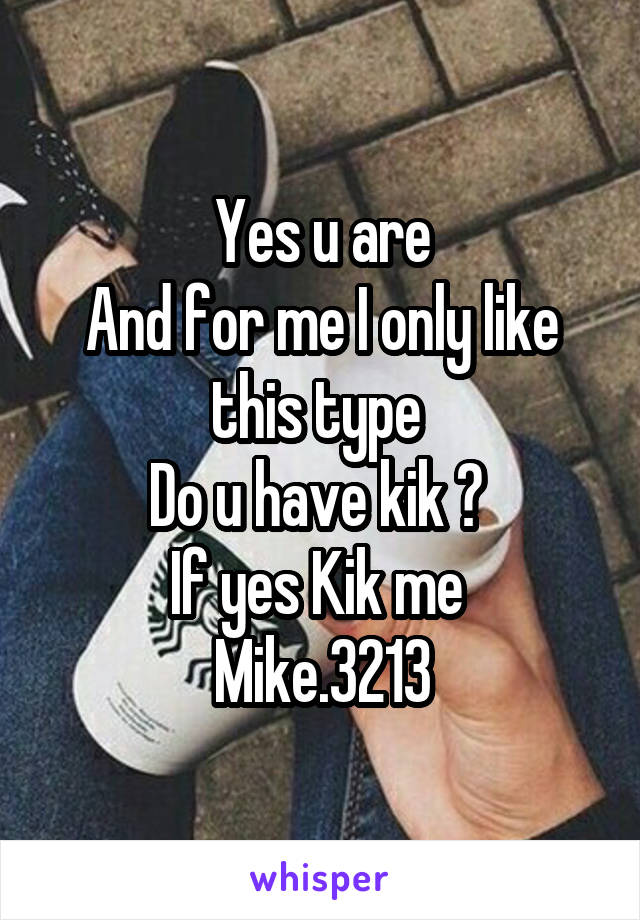 Yes u are
And for me I only like this type 
Do u have kik ? 
If yes Kik me 
Mike.3213