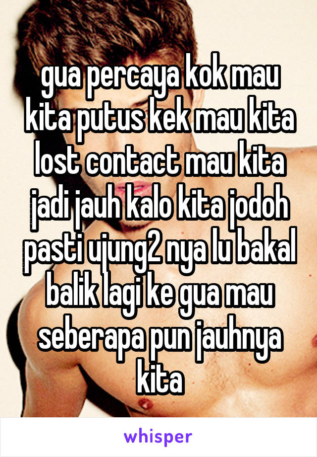 gua percaya kok mau kita putus kek mau kita lost contact mau kita jadi jauh kalo kita jodoh pasti ujung2 nya lu bakal balik lagi ke gua mau seberapa pun jauhnya kita