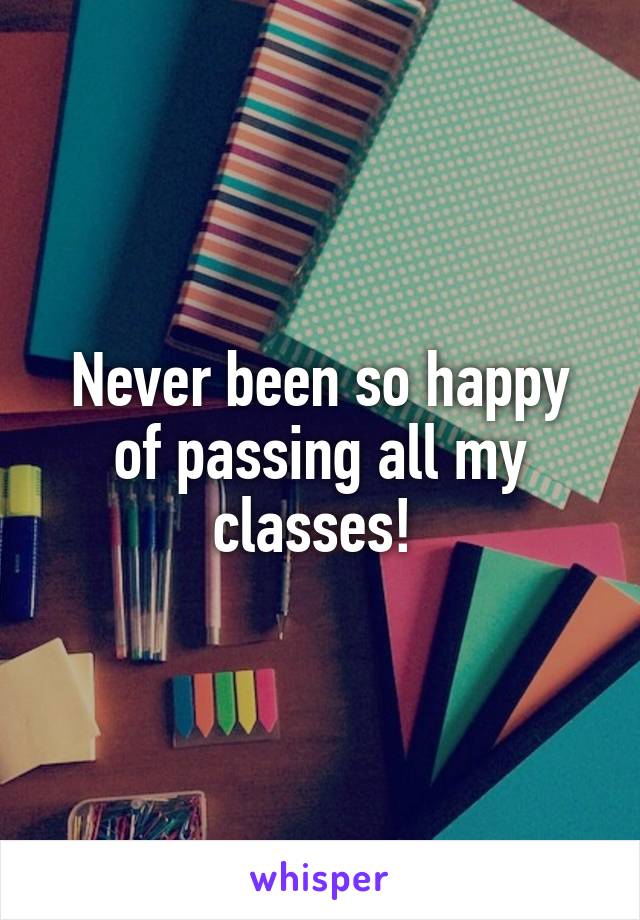 Never been so happy of passing all my classes! 