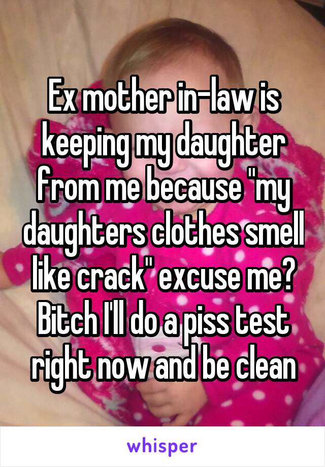 Ex mother in-law is keeping my daughter from me because "my daughters clothes smell like crack" excuse me? Bitch I'll do a piss test right now and be clean